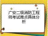 广安二级消防工程师考试难点具体分析