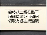 攀枝花二级公路工程建造师证书如何领取有哪些渠道呢
