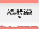 大渡口区生态影响评价师证在哪里报考
