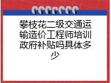 攀枝花二级交通运输造价工程师培训政府补贴吗具体多少