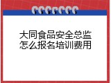 大同食品安全总监怎么报名培训费用