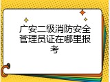 广安二级消防安全管理员证在哪里报考