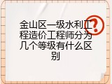 金山区一级水利工程造价工程师分为几个等级有什么区别