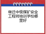 宿迁中级煤矿安全工程师培训学校哪里好