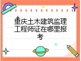 重庆土木建筑监理工程师证在哪里报考
