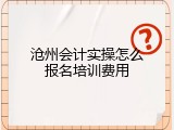 沧州会计实操怎么报名培训费用