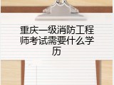 重庆一级消防工程师考试需要什么学历