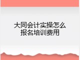 大同会计实操怎么报名培训费用
