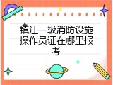 镇江一级消防设施操作员证在哪里报考