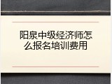 阳泉中级经济师怎么报名培训费用