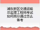 浦东新区交通运输总监理工程师考试如何高分通过怎么备考