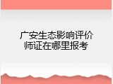 广安生态影响评价师证在哪里报考