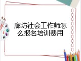 廊坊社会工作师怎么报名培训费用
