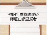 资阳生态影响评价师证在哪里报考