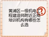 黄浦区一级机电工程建造师附近正规培训机构有哪些怎么选