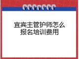 宜宾主管护师怎么报名培训费用