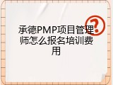 承德PMP项目管理师怎么报名培训费用