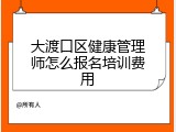 大渡口区健康管理师怎么报名培训费用