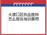 大渡口区执业医师怎么报名培训费用