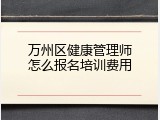 万州区健康管理师怎么报名培训费用