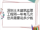 深圳土木建筑监理工程师一年考几次总共需要花多少钱