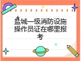 盐城一级消防设施操作员证在哪里报考