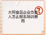 大同食品企业负责人怎么报名培训费用