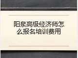 阳泉高级经济师怎么报名培训费用