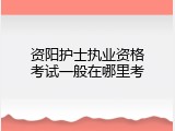 资阳护士执业资格考试一般在哪里考