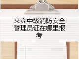 来宾中级消防安全管理员证在哪里报考