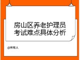 房山区养老护理员考试难点具体分析