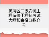 黄浦区二级安装工程造价工程师考试大纲和合格分数介绍