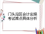 门头沟区会计实操考试难点具体分析