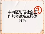 丰台区助理社会工作师考试难点具体分析