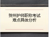 贺州护师职称考试难点具体分析