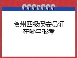 贺州四级保安员证在哪里报考