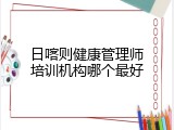 日喀则健康管理师培训机构哪个最好
