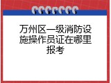 万州区一级消防设施操作员证在哪里报考