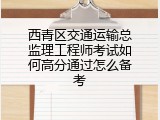 西青区交通运输总监理工程师考试如何高分通过怎么备考