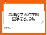 昌都药学职称在哪里学怎么报名