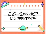 昌都三级物业管理员证在哪里报考
