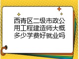 西青区二级市政公用工程建造师大概多少学费好就业吗
