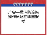 广安一级消防设施操作员证在哪里报考