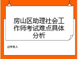 房山区助理社会工作师考试难点具体分析