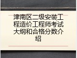 津南区二级安装工程造价工程师考试大纲和合格分数介绍