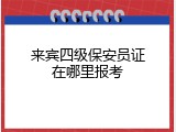 来宾四级保安员证在哪里报考