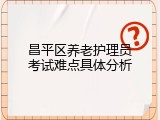 昌平区养老护理员考试难点具体分析