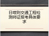 日喀则交通工程检测师证报考具体要求