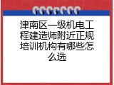 津南区一级机电工程建造师附近正规培训机构有哪些怎么选