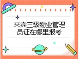 来宾三级物业管理员证在哪里报考
